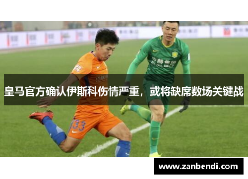 皇马官方确认伊斯科伤情严重，或将缺席数场关键战