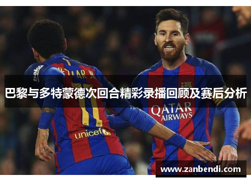 巴黎与多特蒙德次回合精彩录播回顾及赛后分析