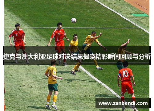 捷克与澳大利亚足球对决结果揭晓精彩瞬间回顾与分析