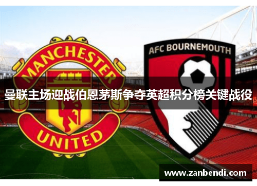 曼联主场迎战伯恩茅斯争夺英超积分榜关键战役