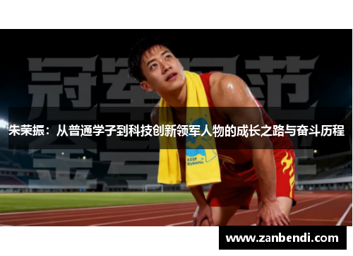 朱荣振：从普通学子到科技创新领军人物的成长之路与奋斗历程