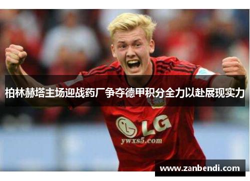 柏林赫塔主场迎战药厂争夺德甲积分全力以赴展现实力