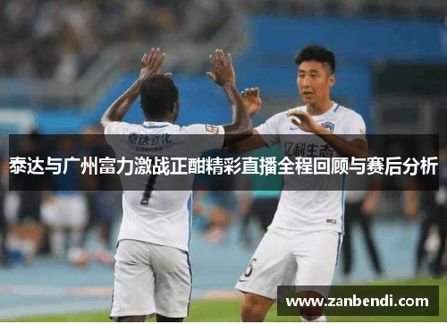 泰达与广州富力激战正酣精彩直播全程回顾与赛后分析