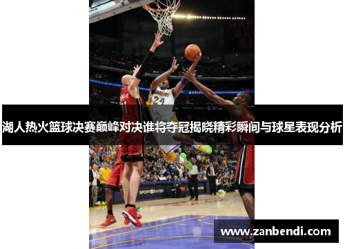 湖人热火篮球决赛巅峰对决谁将夺冠揭晓精彩瞬间与球星表现分析