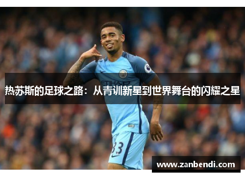 热苏斯的足球之路：从青训新星到世界舞台的闪耀之星