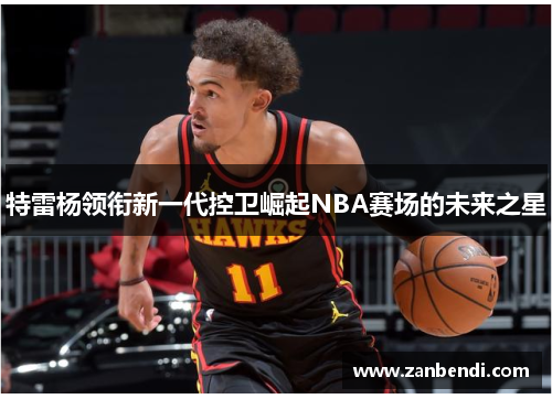 特雷杨领衔新一代控卫崛起NBA赛场的未来之星