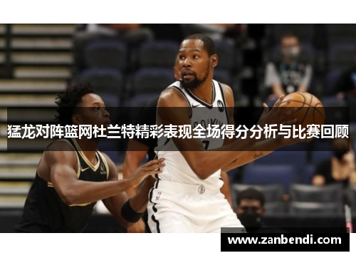 猛龙对阵篮网杜兰特精彩表现全场得分分析与比赛回顾